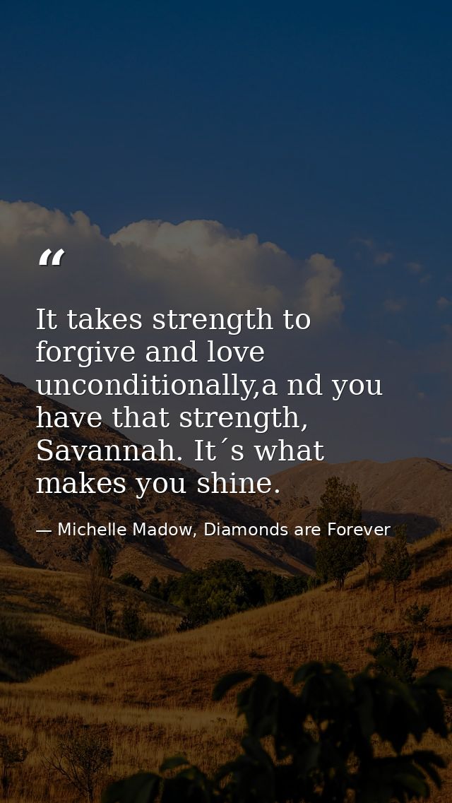 It takes strength to forgive and love unconditionally,a nd you have that strength, Savannah. It´s what makes you shine. — Michelle Madow, Diamonds are Forever