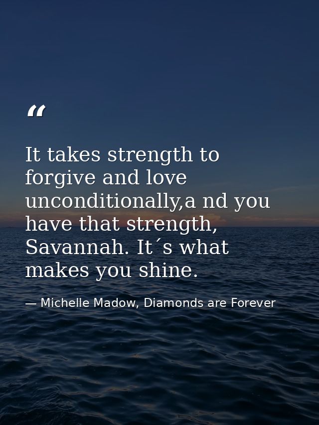It takes strength to forgive and love unconditionally,a nd you have that strength, Savannah. It´s what makes you shine. — Michelle Madow, Diamonds are Forever