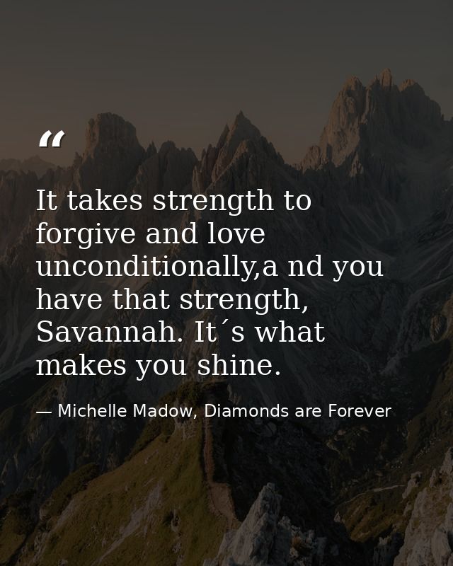 It takes strength to forgive and love unconditionally,a nd you have that strength, Savannah. It´s what makes you shine. — Michelle Madow, Diamonds are Forever