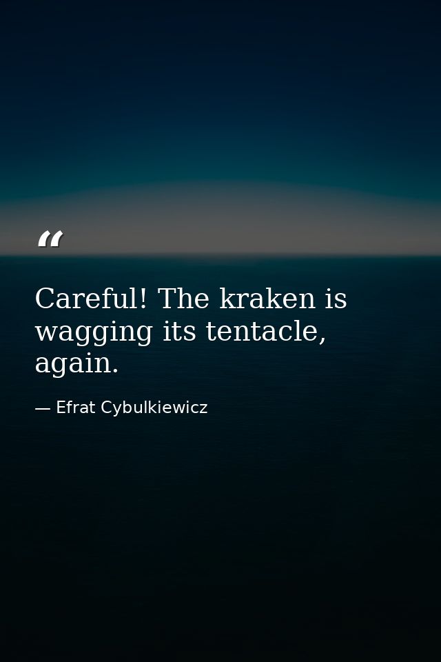 Careful! The kraken is wagging its tentacle, again. — Efrat Cybulkiewicz