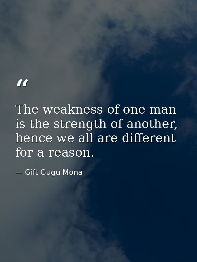 The weakness of one man is the strength of another, hence we all are different for a reason. — Gift Gugu Mona