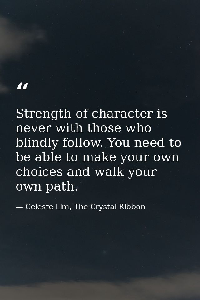 Strength of character is never with those who blindly follow. You need to be able to make your own choices and walk your — Celeste Lim, The Crystal Ribbon