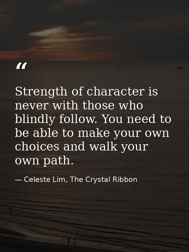 Strength of character is never with those who blindly follow. You need to be able to make your own choices and walk your — Celeste Lim, The Crystal Ribbon