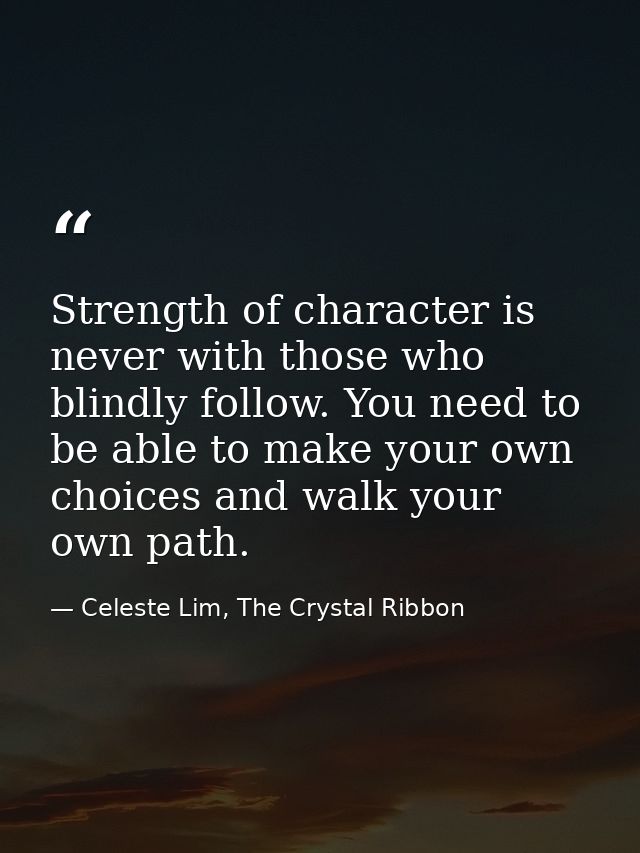 Strength of character is never with those who blindly follow. You need to be able to make your own choices and walk your — Celeste Lim, The Crystal Ribbon