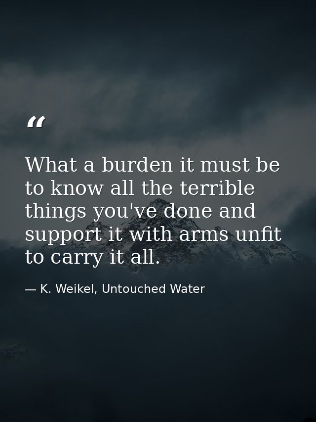 What a burden it must be to know all the terrible things you've done and support it with arms unfit to carry it all. — K. Weikel, Untouched Water