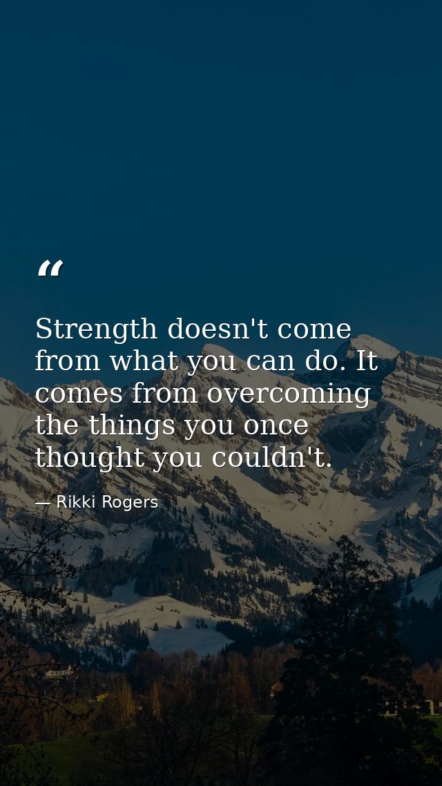 Strength doesn't come from what you can do. It comes from overcoming the things you once thought you couldn't. — Rikki Rogers