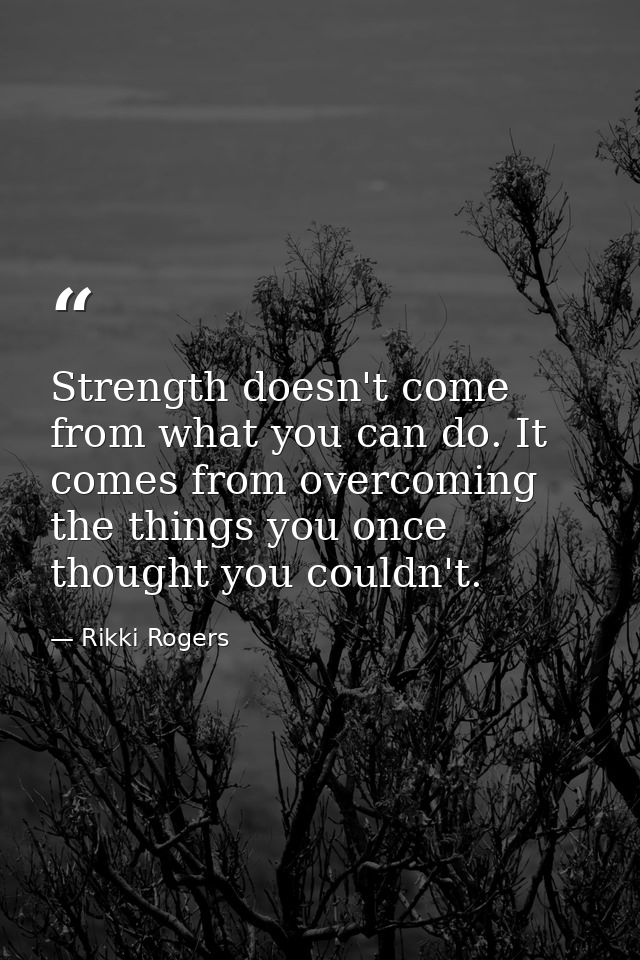 Strength doesn't come from what you can do. It comes from overcoming the things you once thought you couldn't. — Rikki Rogers