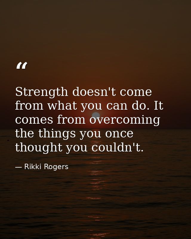 Strength doesn't come from what you can do. It comes from overcoming the things you once thought you couldn't. — Rikki Rogers