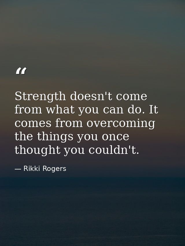 Strength doesn't come from what you can do. It comes from overcoming the things you once thought you couldn't. — Rikki Rogers