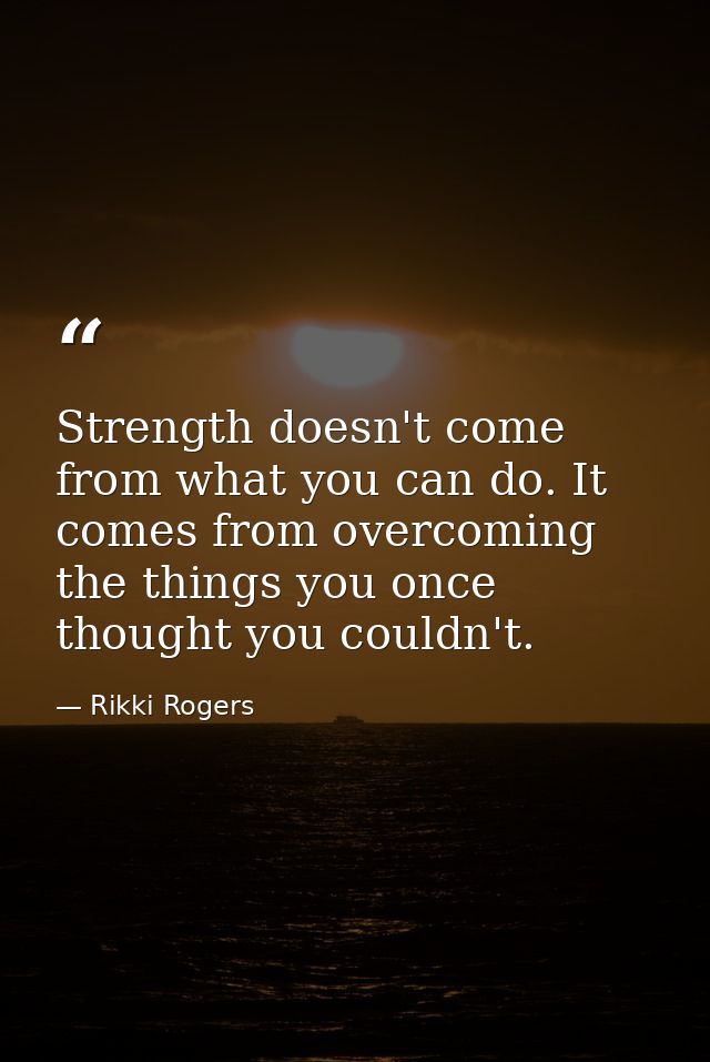 Strength doesn't come from what you can do. It comes from overcoming the things you once thought you couldn't. — Rikki Rogers