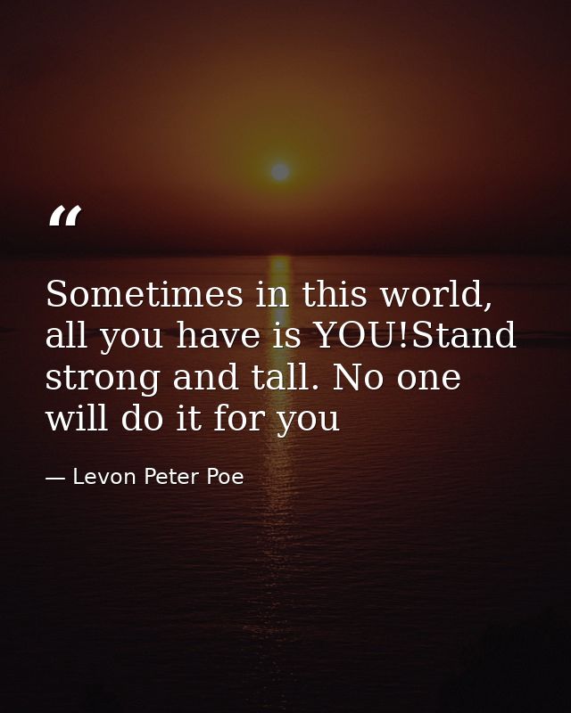 Sometimes in this world, all you have is YOU!Stand strong and tall. No one will do it for you — Levon Peter Poe