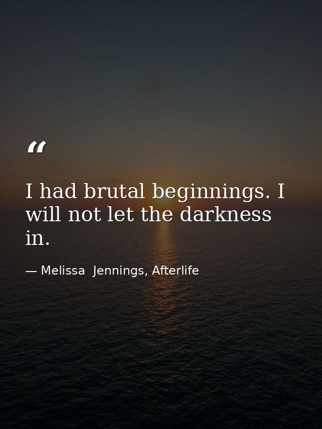 I had brutal beginnings. I will not let the darkness in. — Melissa  Jennings, Afterlife