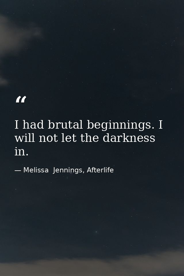 I had brutal beginnings. I will not let the darkness in. — Melissa  Jennings, Afterlife