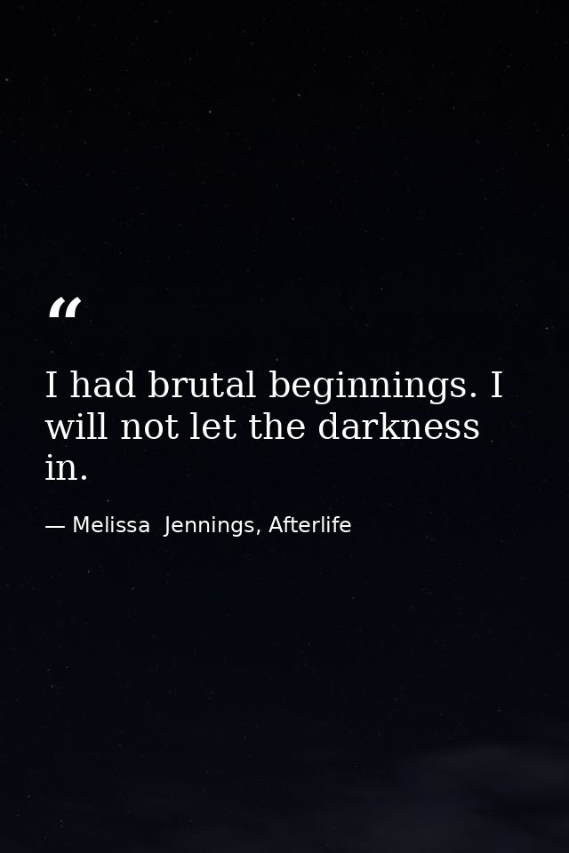 I had brutal beginnings. I will not let the darkness in. — Melissa  Jennings, Afterlife