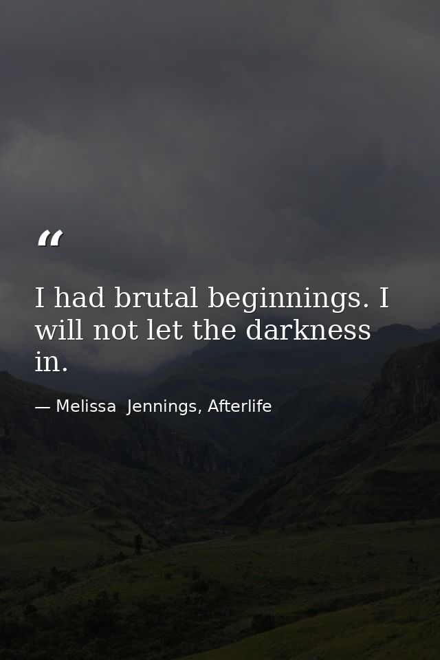 I had brutal beginnings. I will not let the darkness in. — Melissa  Jennings, Afterlife