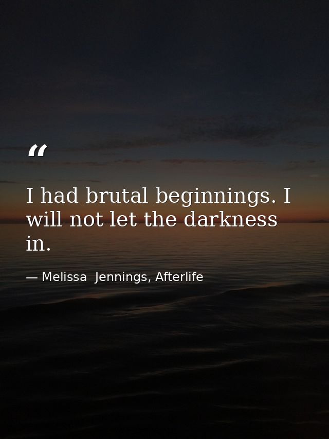I had brutal beginnings. I will not let the darkness in. — Melissa  Jennings, Afterlife