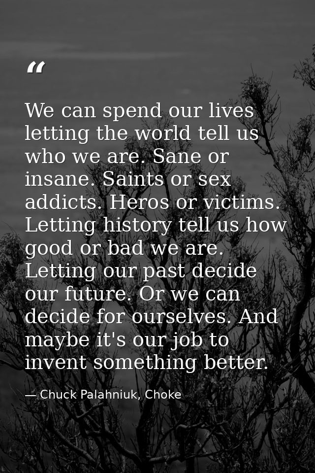 We can spend our lives letting the world tell us who we are. Sane or insane. Saints or sex addicts. Heros or victims. Le — Chuck Palahniuk, Choke