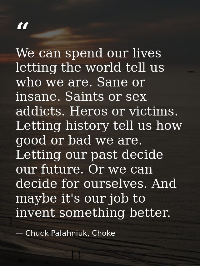 We can spend our lives letting the world tell us who we are. Sane or insane. Saints or sex addicts. Heros or victims. Le — Chuck Palahniuk, Choke