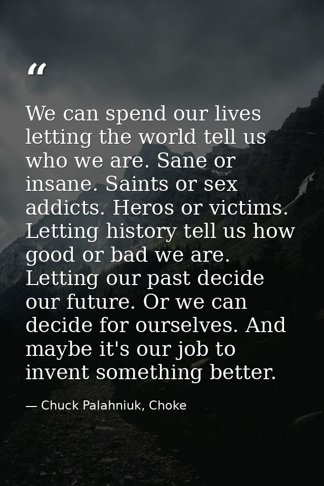 We can spend our lives letting the world tell us who we are. Sane or insane. Saints or sex addicts. Heros or victims. Le — Chuck Palahniuk, Choke