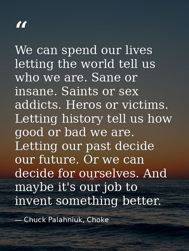 We can spend our lives letting the world tell us who we are. Sane or insane. Saints or sex addicts. Heros or victims. Le — Chuck Palahniuk, Choke