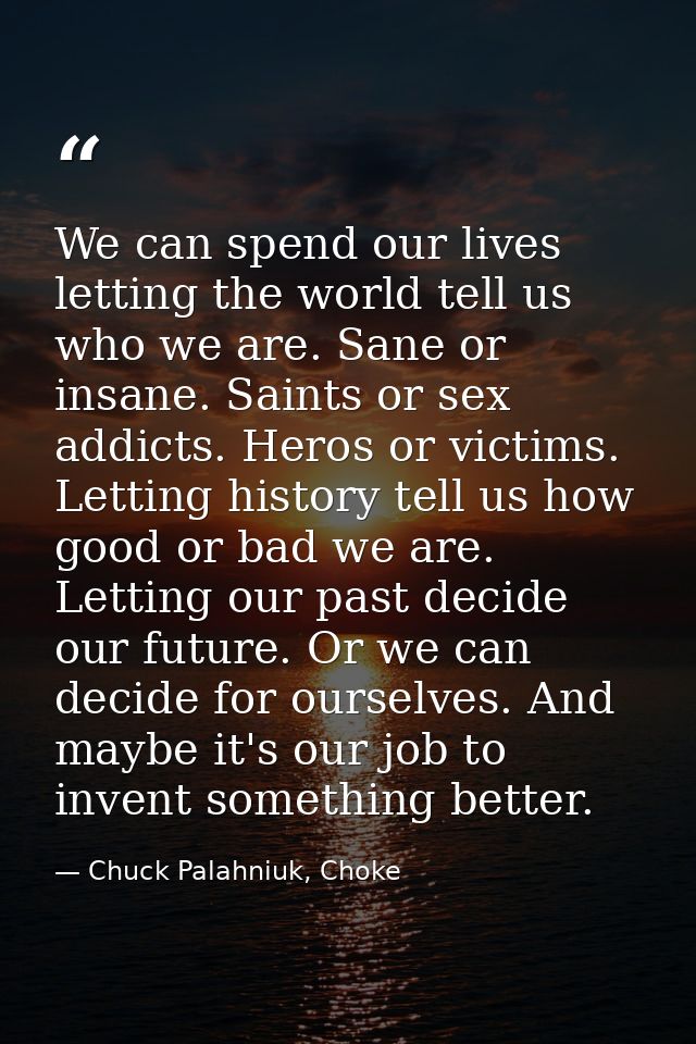 We can spend our lives letting the world tell us who we are. Sane or insane. Saints or sex addicts. Heros or victims. Le — Chuck Palahniuk, Choke