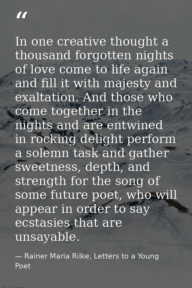 In one creative thought a thousand forgotten nights of love come to life again and fill it with majesty and exaltation.  — Rainer Maria Rilke, Letters to a Young Poet