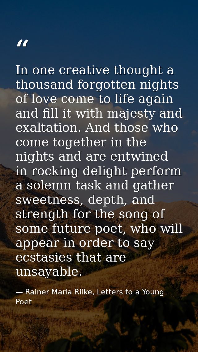 In one creative thought a thousand forgotten nights of love come to life again and fill it with majesty and exaltation.  — Rainer Maria Rilke, Letters to a Young Poet