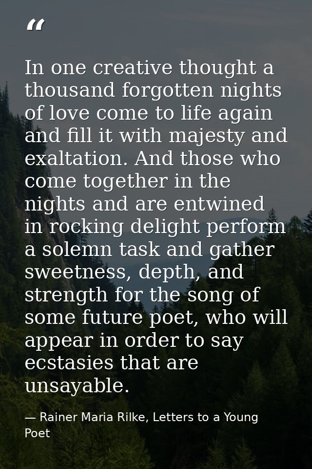 In one creative thought a thousand forgotten nights of love come to life again and fill it with majesty and exaltation.  — Rainer Maria Rilke, Letters to a Young Poet