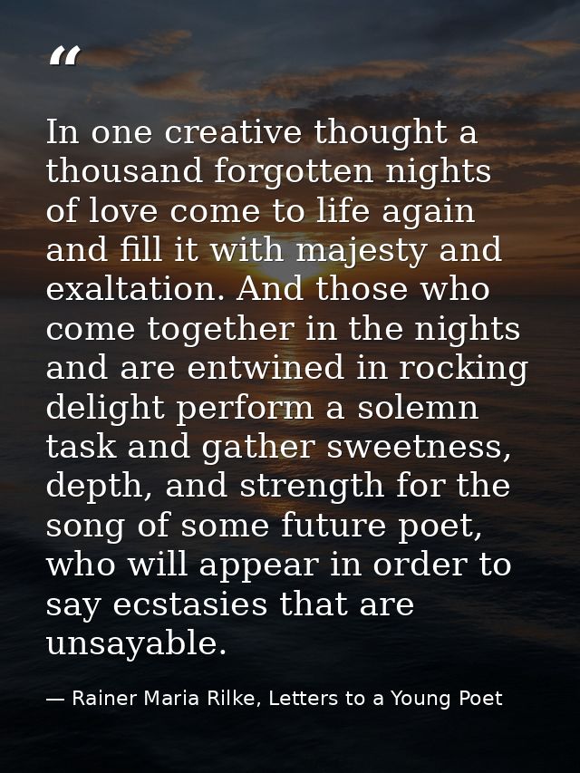 In one creative thought a thousand forgotten nights of love come to life again and fill it with majesty and exaltation.  — Rainer Maria Rilke, Letters to a Young Poet