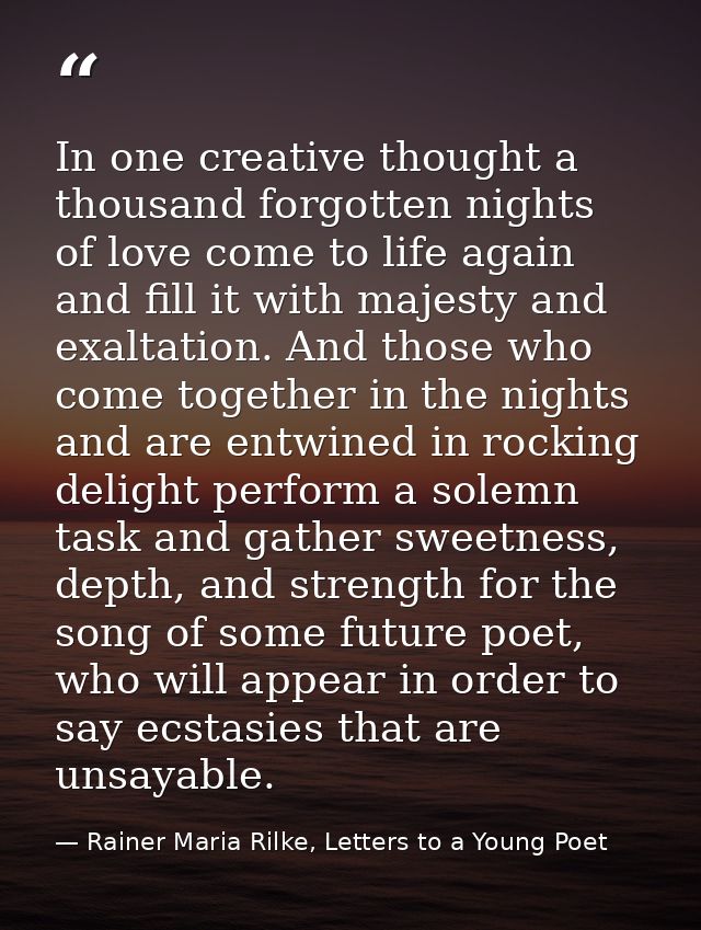 In one creative thought a thousand forgotten nights of love come to life again and fill it with majesty and exaltation.  — Rainer Maria Rilke, Letters to a Young Poet