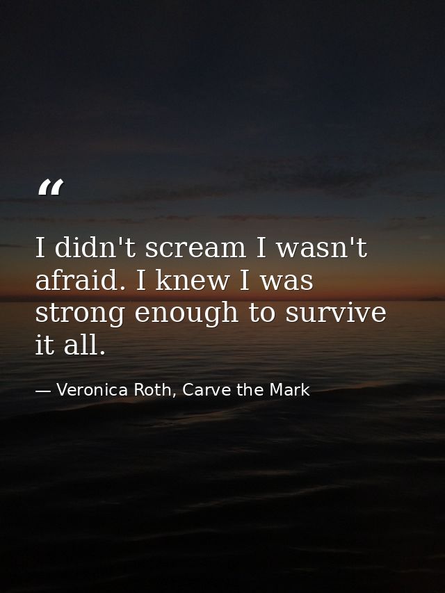 I didn't scream I wasn't afraid. I knew I was strong enough to survive it all. — Veronica Roth, Carve the Mark