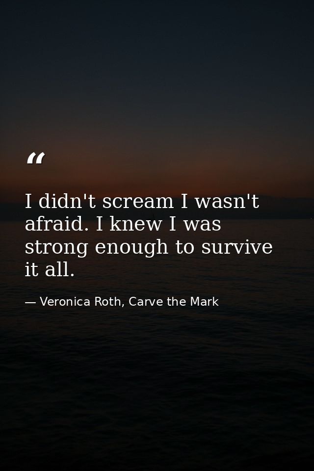I didn't scream I wasn't afraid. I knew I was strong enough to survive it all. — Veronica Roth, Carve the Mark