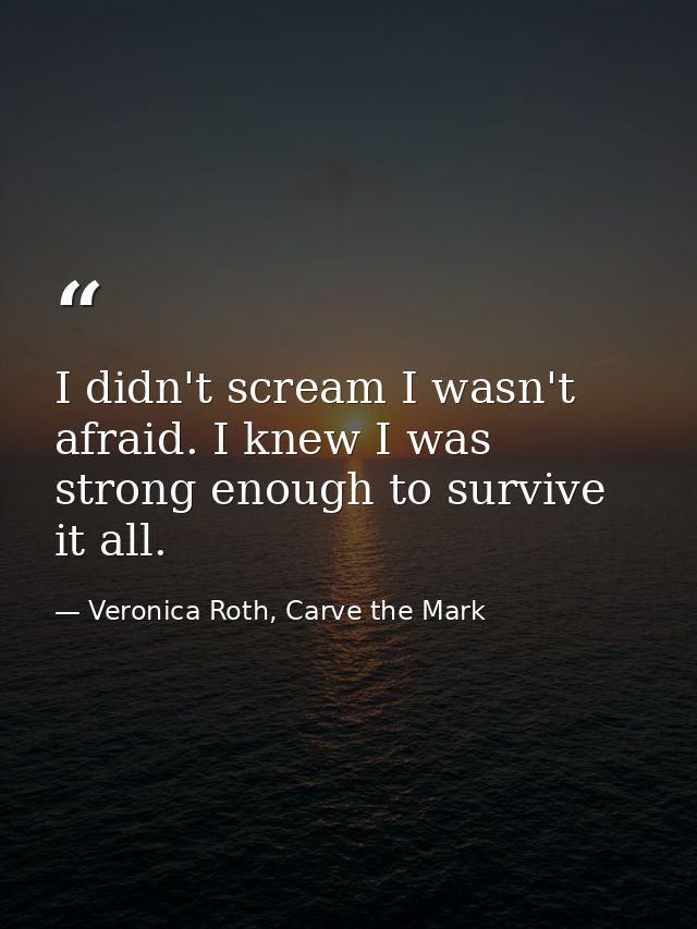 I didn't scream I wasn't afraid. I knew I was strong enough to survive it all. — Veronica Roth, Carve the Mark
