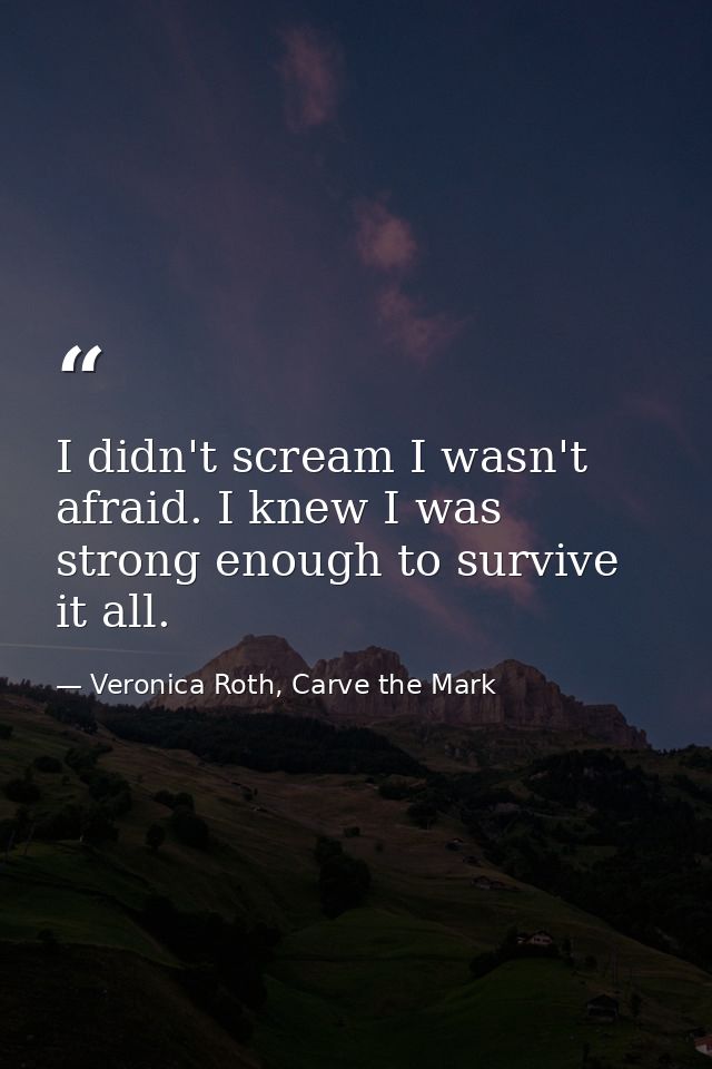 I didn't scream I wasn't afraid. I knew I was strong enough to survive it all. — Veronica Roth, Carve the Mark