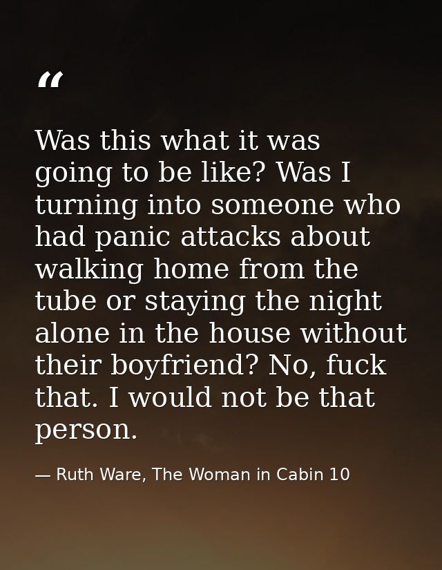 Was this what it was going to be like? Was I turning into someone who had panic attacks about walking home from the tube — Ruth Ware, The Woman in Cabin 10