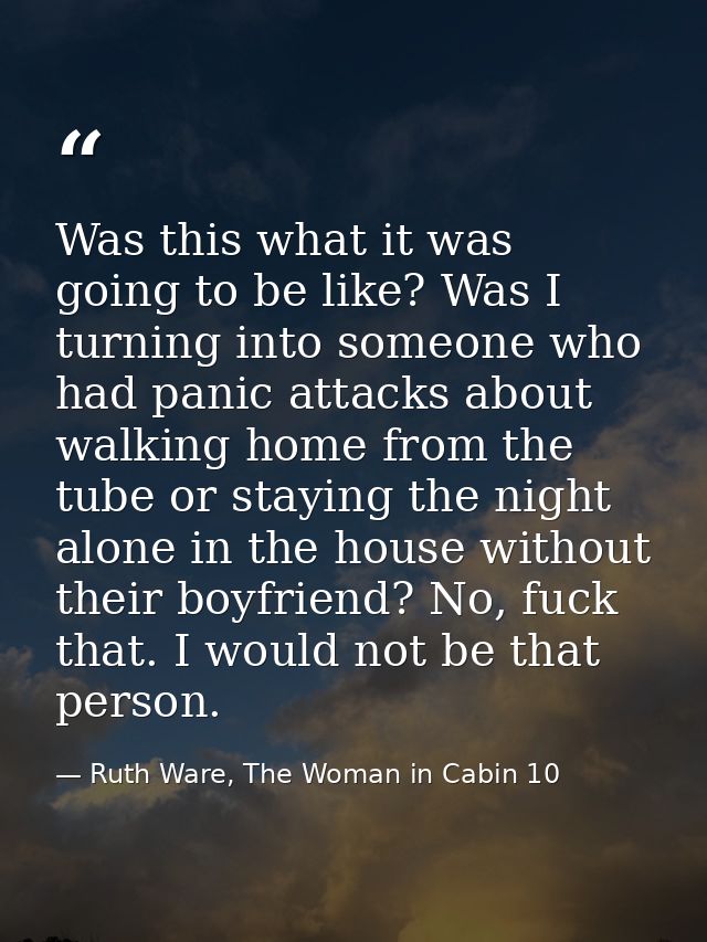 Was this what it was going to be like? Was I turning into someone who had panic attacks about walking home from the tube — Ruth Ware, The Woman in Cabin 10