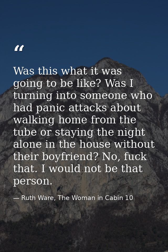Was this what it was going to be like? Was I turning into someone who had panic attacks about walking home from the tube — Ruth Ware, The Woman in Cabin 10