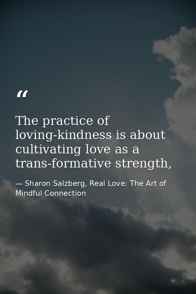 The practice of loving-kindness is about cultivating love as a trans-formative strength, — Sharon Salzberg, Real Love: The Art of Mindful Connection