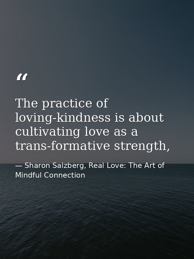 The practice of loving-kindness is about cultivating love as a trans-formative strength, — Sharon Salzberg, Real Love: The Art of Mindful Connection