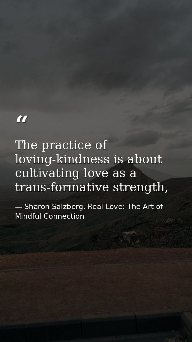 The practice of loving-kindness is about cultivating love as a trans-formative strength, — Sharon Salzberg, Real Love: The Art of Mindful Connection