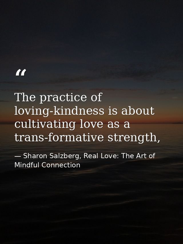 The practice of loving-kindness is about cultivating love as a trans-formative strength, — Sharon Salzberg, Real Love: The Art of Mindful Connection