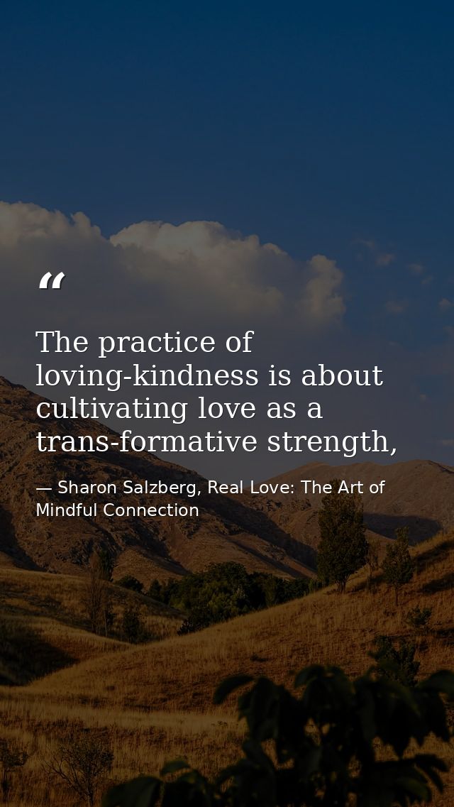 The practice of loving-kindness is about cultivating love as a trans-formative strength, — Sharon Salzberg, Real Love: The Art of Mindful Connection