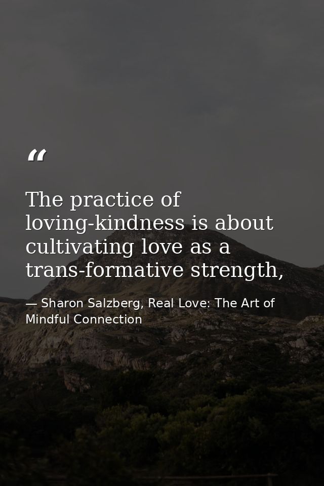 The practice of loving-kindness is about cultivating love as a trans-formative strength, — Sharon Salzberg, Real Love: The Art of Mindful Connection