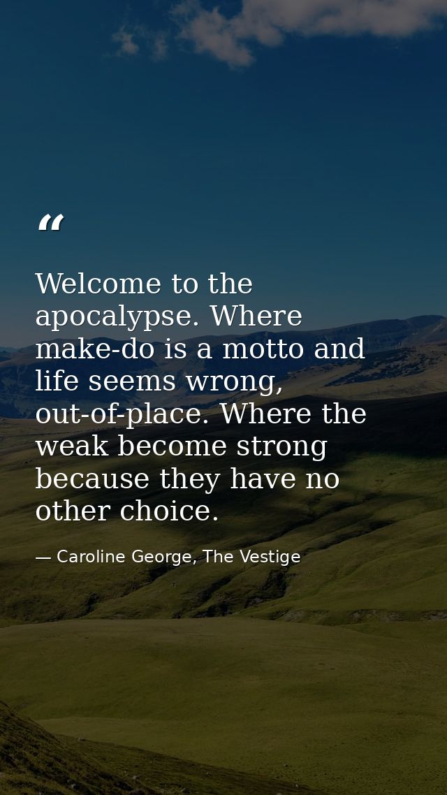 Welcome to the apocalypse. Where make-do is a motto and life seems wrong, out-of-place. Where the weak become strong bec — Caroline George, The Vestige