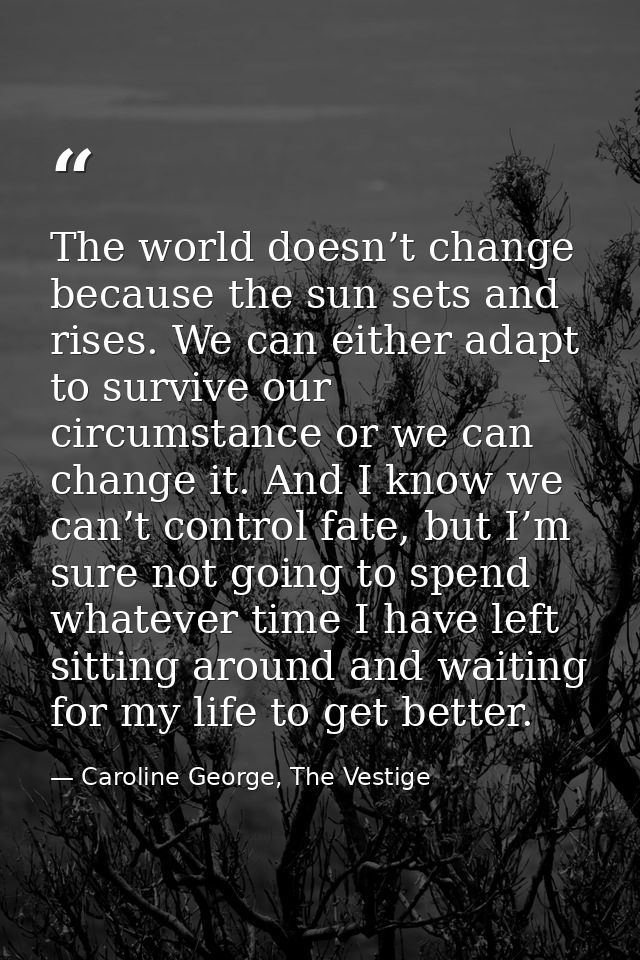 The world doesn’t change because the sun sets and rises. We can either adapt to survive our circumstance or we can chang — Caroline George, The Vestige