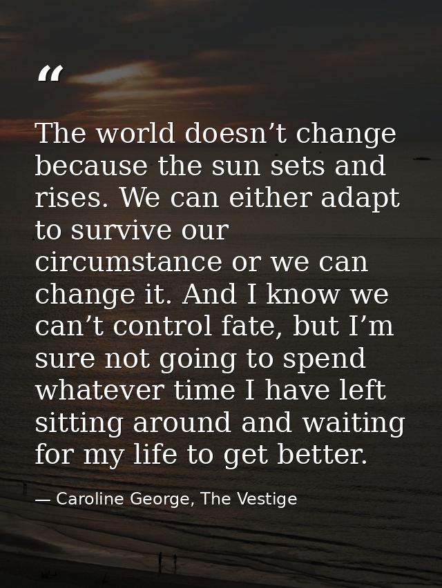 The world doesn’t change because the sun sets and rises. We can either adapt to survive our circumstance or we can chang — Caroline George, The Vestige