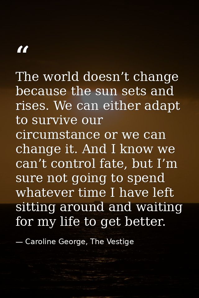 The world doesn’t change because the sun sets and rises. We can either adapt to survive our circumstance or we can chang — Caroline George, The Vestige