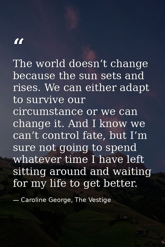 The world doesn’t change because the sun sets and rises. We can either adapt to survive our circumstance or we can chang — Caroline George, The Vestige