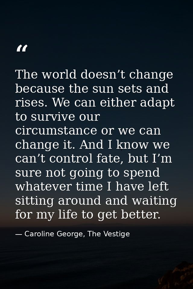 The world doesn’t change because the sun sets and rises. We can either adapt to survive our circumstance or we can chang — Caroline George, The Vestige