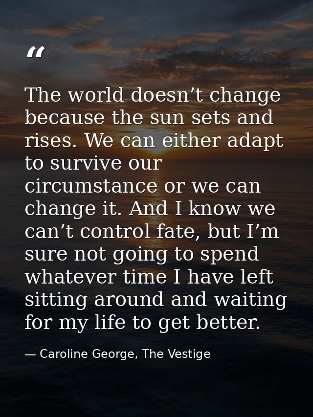 The world doesn’t change because the sun sets and rises. We can either adapt to survive our circumstance or we can chang — Caroline George, The Vestige